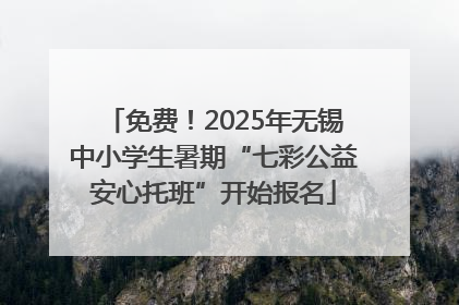 免费！2025年无锡中小学生暑期“七彩公益安心托班”开始报名