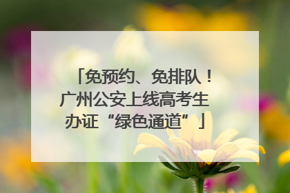 免预约、免排队！广州公安上线高考生办证“绿色通道”