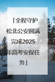 全程守护 松北公安圆满完成2025年高考安保任务