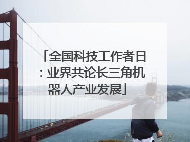 全国科技工作者日：业界共论长三角机器人产业发展