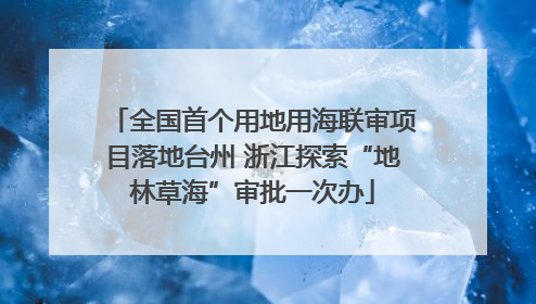 全国首个用地用海联审项目落地台州 浙江探索“地林草海”审批一次办