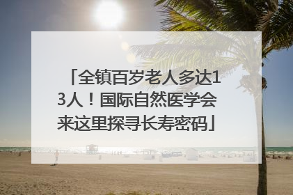 全镇百岁老人多达13人！国际自然医学会来这里探寻长寿密码