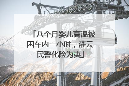 八个月婴儿高温被困车内一小时，灌云民警化险为夷