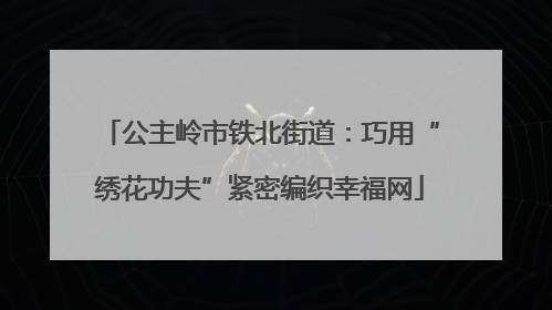 公主岭市铁北街道：巧用“绣花功夫”紧密编织幸福网