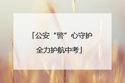 公安“警”心守护 全力护航中考