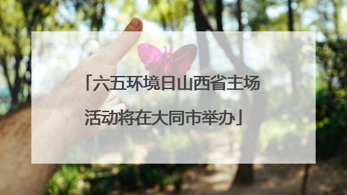 六五环境日山西省主场活动将在大同市举办
