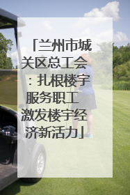 兰州市城关区总工会：扎根楼宇服务职工 激发楼宇经济新活力