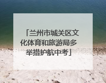 兰州市城关区文化体育和旅游局多举措护航中考