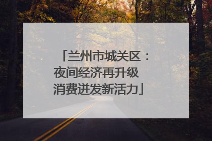 兰州市城关区：夜间经济再升级 消费迸发新活力