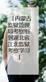 内蒙古监狱管理局考察组到湖北省江北监狱考察学习