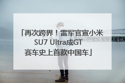 再次跨界！雷军官宣小米SU7 Ultra成GT赛车史上首款中国车
