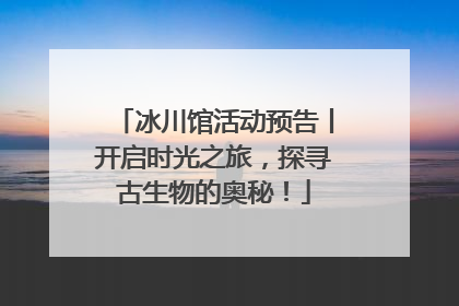 冰川馆活动预告丨开启时光之旅，探寻古生物的奥秘！