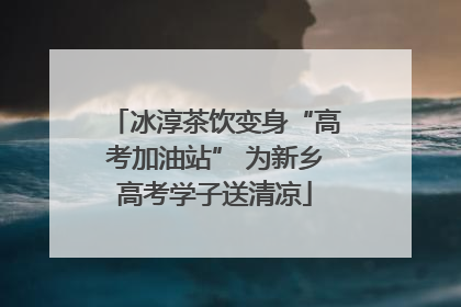 冰淳茶饮变身“高考加油站” 为新乡高考学子送清凉