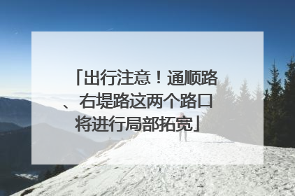 出行注意！通顺路、右堤路这两个路口将进行局部拓宽