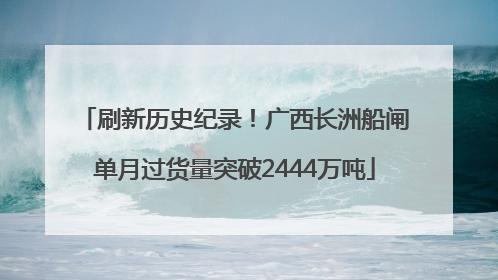 刷新历史纪录！广西长洲船闸单月过货量突破2444万吨