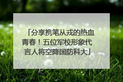 分享携笔从戎的热血青春！五位军校形象代言人将空降国防科大