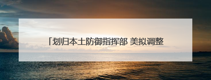 划归本土防御指挥部 美拟调整其在格陵兰岛安全事务管辖权