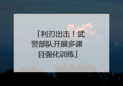 利刃出击！武警部队开展多课目强化训练