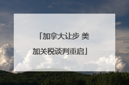 加拿大让步 美加关税谈判重启