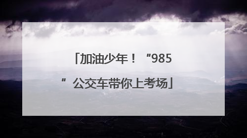 加油少年！“985”公交车带你上考场