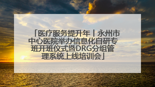 医疗服务提升年丨永州市中心医院举办信息化自研专班开班仪式暨DRG分组管理系统上线培训会
