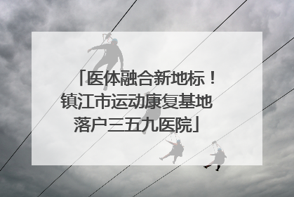 医体融合新地标！镇江市运动康复基地落户三五九医院