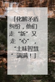 化解矛盾纠纷，他们走“新”又走“心”，“土味智慧”满满！