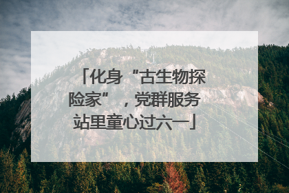 化身“古生物探险家”，党群服务站里童心过六一