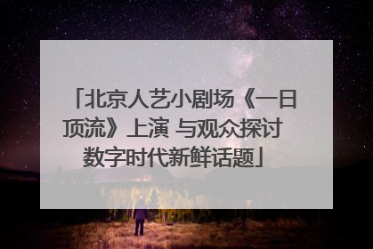 北京人艺小剧场《一日顶流》上演 与观众探讨数字时代新鲜话题