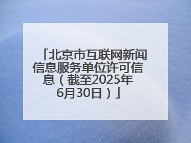 北京市互联网新闻信息服务单位许可信息（截至2025年6月30日）
