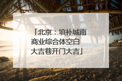 北京：填补城南商业综合体空白 大吉巷开门大吉