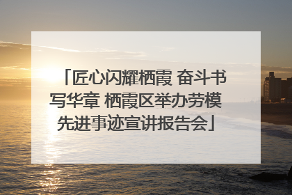 匠心闪耀栖霞 奋斗书写华章 栖霞区举办劳模先进事迹宣讲报告会