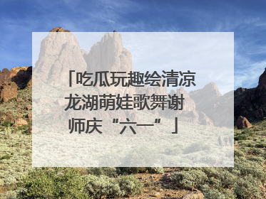 吃瓜玩趣绘清凉 龙湖萌娃歌舞谢师庆“六一”