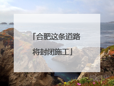 合肥这条道路将封闭施工