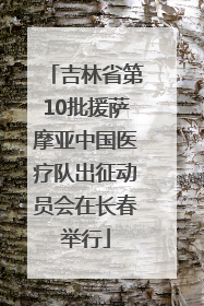 吉林省第10批援萨摩亚中国医疗队出征动员会在长春举行
