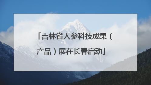 吉林省人参科技成果（产品）展在长春启动
