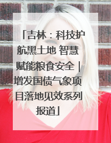 吉林：科技护航黑土地 智慧赋能粮食安全｜增发国债气象项目落地见效系列报道