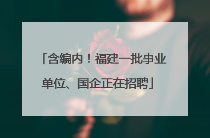 含编内！福建一批事业单位、国企正在招聘