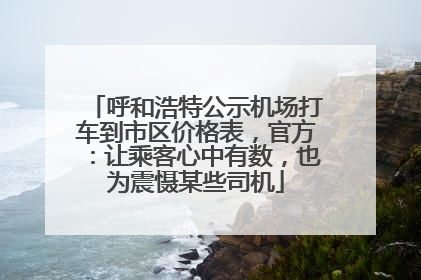 呼和浩特公示机场打车到市区价格表，官方：让乘客心中有数，也为震慑某些司机