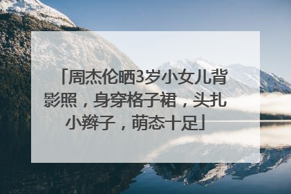 周杰伦晒3岁小女儿背影照，身穿格子裙，头扎小辫子，萌态十足