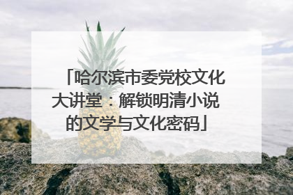 哈尔滨市委党校文化大讲堂：解锁明清小说的文学与文化密码