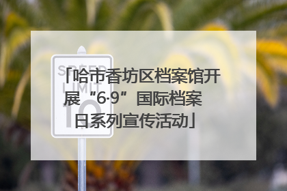 哈市香坊区档案馆开展“6·9”国际档案日系列宣传活动