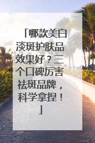 哪款美白淡斑护肤品效果好？三个口碑厉害祛斑品牌，科学拿捏！