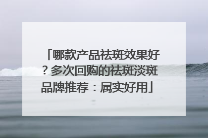 哪款产品祛斑效果好？多次回购的祛斑淡斑品牌推荐：属实好用