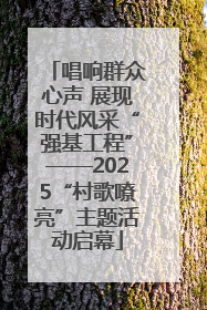 唱响群众心声 展现时代风采“强基工程”——2025“村歌嘹亮”主题活动启幕