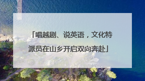 唱越剧、说英语，文化特派员在山乡开启双向奔赴