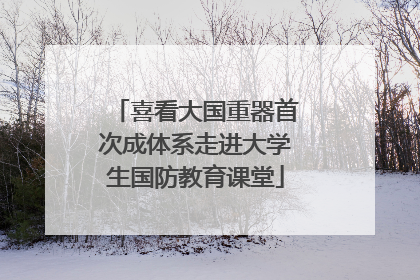 喜看大国重器首次成体系走进大学生国防教育课堂