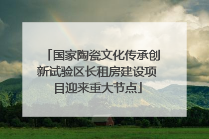 国家陶瓷文化传承创新试验区长租房建设项目迎来重大节点