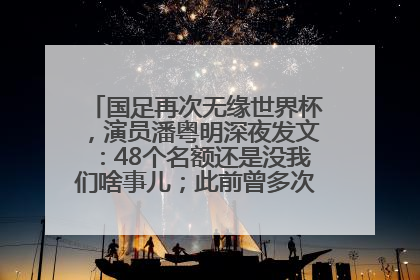 国足再次无缘世界杯，演员潘粤明深夜发文：48个名额还是没我们啥事儿；此前曾多次为国足发声
