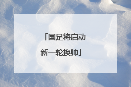 国足将启动新一轮换帅